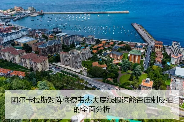 阿尔卡拉斯对阵梅德韦杰夫底线提速能否压制反拍的全面分析