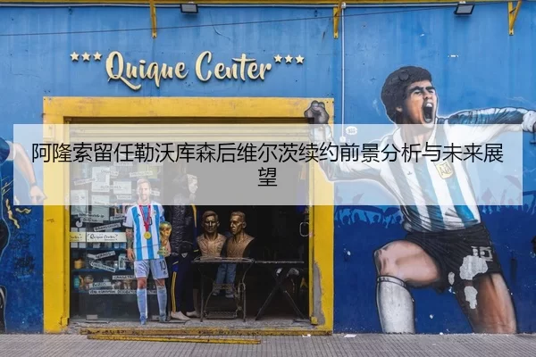 阿隆索留任勒沃库森后维尔茨续约前景分析与未来展望