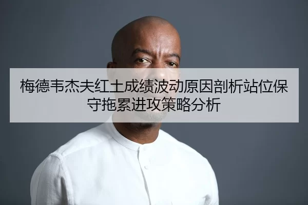 梅德韦杰夫红土成绩波动原因剖析站位保守拖累进攻策略分析