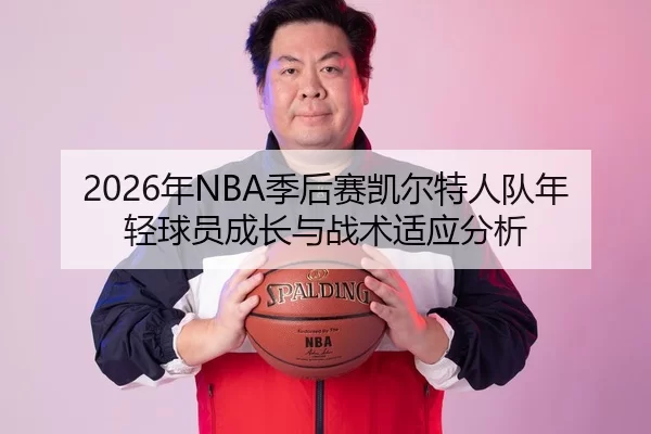2026年NBA季后赛凯尔特人队年轻球员成长与战术适应分析