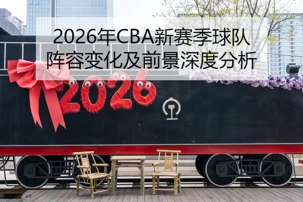 2026年CBA新赛季球队阵容变化及前景深度分析