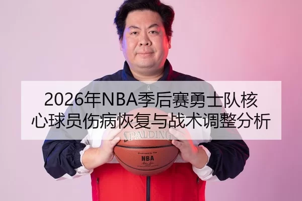 2026年NBA季后赛勇士队核心球员伤病恢复与战术调整分析