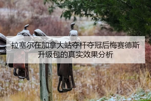 拉塞尔在加拿大站夺杆夺冠后梅赛德斯升级包的真实效果分析