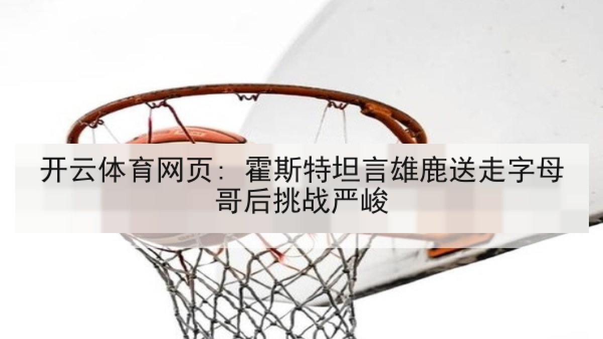 开云体育网页: 霍斯特坦言雄鹿送走字母哥后挑战严峻 开云体育网页: 霍斯特坦言雄鹿送走字母哥后挑战严峻