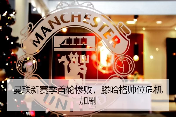 曼联新赛季首轮惨败，滕哈格帅位危机加剧