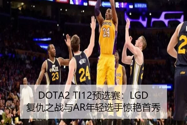 DOTA2 TI12预选赛：LGD复仇之战与AR年轻选手惊艳首秀